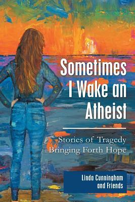 Sometimes I Wake an Atheist: Stories of Tragedy Bringing Forth Hope by Linda Cunningham