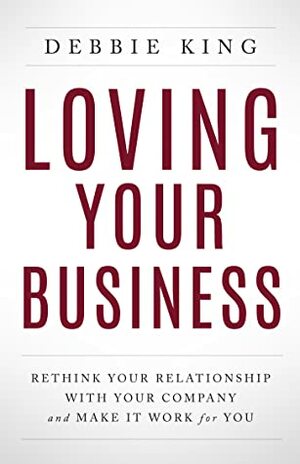Loving Your Business: Rethink Your Relationship with Your Company and Make it Work for You by Debbie King