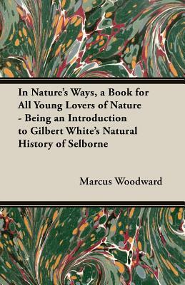 In Nature's Ways, a Book for All Young Lovers of Nature - Being an Introduction to Gilbert White's Natural History of Selborne by Marcus Woodward