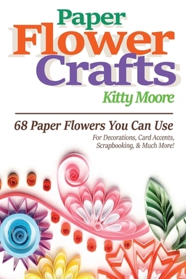 Paper Flower Crafts (2nd Edition): 68 Paper Flowers You Can Use For Decorations, Card Accents, Scrapbooking, & Much More! by Kitty Moore