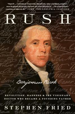 Rush: Revolution, Madness, and Benjamin Rush, the Visionary Doctor Who Became a Founding Father by Stephen Fried