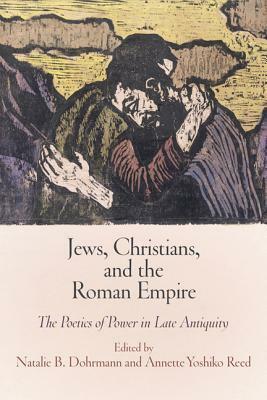 Jews, Christians, and the Roman Empire: The Poetics of Power in Late Antiquity by Natalie B. Dohrmann, Annette Yoshiko Reed