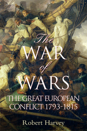 The War of Wars: The Great European Conflict 1793 - 1815 by Robert Harvey