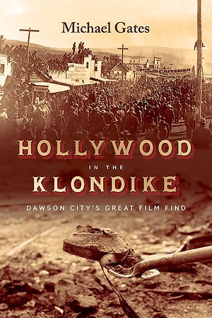 Hollywood in the Klondike: Dawson City's Great Film Find by Michael Gates