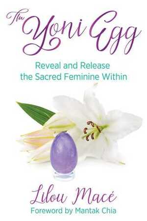 The Yoni Egg: Reveal and Release the Sacred Feminine Within by Mantak Chia, Lilou Mace