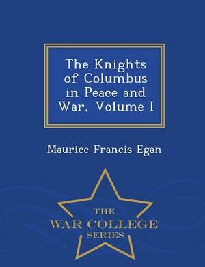 The Knights of Columbus in Peace and War, Volume I - War College Series by Maurice Francis Egan