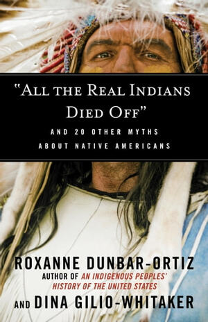 "All the Real Indians Died Off": And 20 Other Myths About Native Americans by Dina Gilio-Whitaker, Roxanne Dunbar-Ortiz