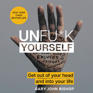 Unfu*k Yourself: Get Out of Your Head and into Your Life by Gary John Bishop