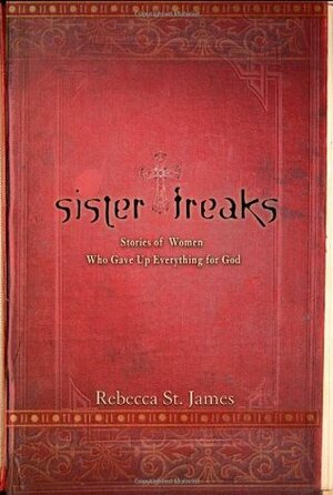 Sister Freaks: Stories of Women Who Gave Up Everything for God by Rebecca St. James, Mary E. DeMuth, Elizabeth Jusino, Tracey Lawrence