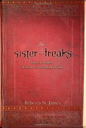Sister Freaks: Stories of Women Who Gave Up Everything for God by Rebecca St. James, Mary E. DeMuth, Elizabeth Jusino, Tracey Lawrence