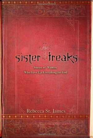 Sister Freaks: Stories of Women Who Gave Up Everything for God by Mary E. DeMuth, Tracey Lawrence, Rebecca St. James, Elizabeth Jusino