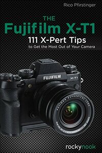 The Fujifilm X-T1: 111 X-Pert Tips to Get the Most Out of Your Camera by Rico Pfirstinger