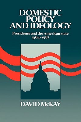 Domestic Policy and Ideology: Presidents and the American State, 1964 1987 by David McKay