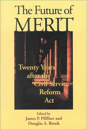 The Future of Merit: Twenty Years After the Civil Service Reform Act by James P. Pfiffner, Douglas A. Brook