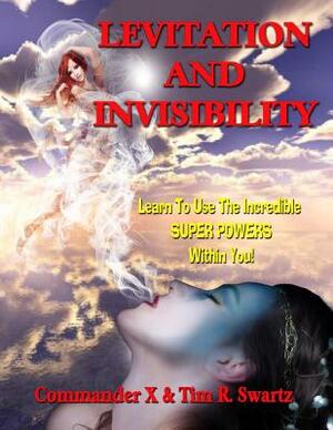 Levitation And Invisibility: -- Learn To Use The Incredible SUPER POWERS Within You! by Commander X, Tim R. Swartz