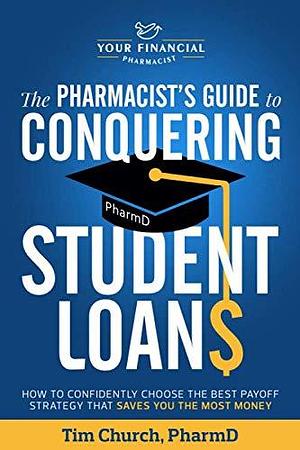 The Pharmacist's Guide to Conquering Student Loans: How to Confidently Choose the Best Payoff Strategy That Saves You the Most Money by Tim Church