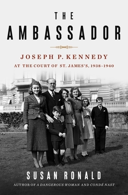 The Ambassador: Joseph P. Kennedy at the Court of St. James's 1938-1940 by Susan Ronald