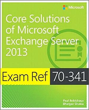 Exam Ref 70-341 Core Solutions of Microsoft Exchange Server 2013 by Mihai Sărbulescu, Paul Robichaux, Bhargav Shukla, Mitch Tulloch