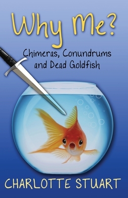 Why Me?: Chimeras, Conundrums, and Dead Goldfish by Charlotte Stuart