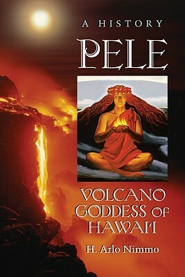 Pele, Volcano Goddess of Hawai'i: A History by H. Arlo Nimmo