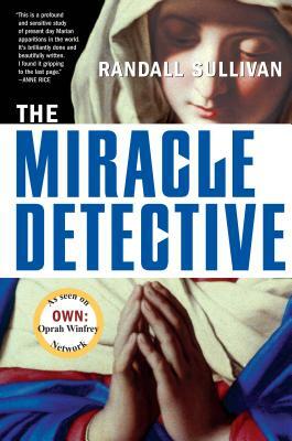 The Miracle Detective: An Investigative Reporter Sets Out to Examine How the Catholic Church Investigates Holy Visions and Discovers His Own by Randall Sullivan