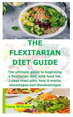 The Flexitarian Diet Guide: The ultimate guide to beginning a flexitarian diet, with food list, 3 days meal plan, how it works, advantages and dis by Clara Williams