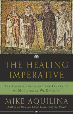 The Healing Imperative: The Early Church and the Invention of Medicine as We Know It by Mike Aquilina