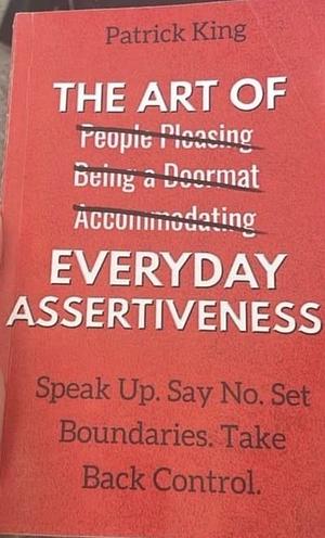 The Art of Everyday Assertiveness: Speak Up. Say No. Set Boundaries. Take Back Control. by Patrick King