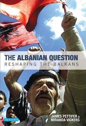 The Albanian Question: Reshaping the Balkans by Miranda Vickers, James Pettifer