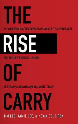 The Rise of Carry: The Dangerous Consequences of Volatility Suppression and the New Financial Order of Decaying Growth and Recurring Cris by Kevin Coldiron, Tim Lee, Jamie Lee