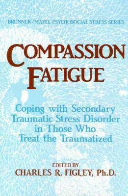 Compassion Fatigue: Coping with Secondary Traumatic Stress Disorder in Those Who Treat the Traumatized by Charles R. Figley