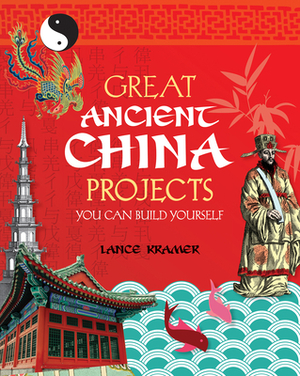 Great Ancient China Projects: 25 Great Projects You Can Build Yourself by Lance Kramer