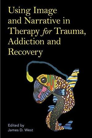 Using Image and Narrative in Therapy for Trauma, Addiction and Recovery by Martin Weegmann, James West