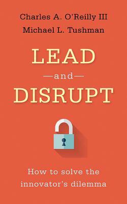 Lead and Disrupt: How to Solve the Innovator's Dilemma by Michael L. Tushman, Charles A. O'Reilly