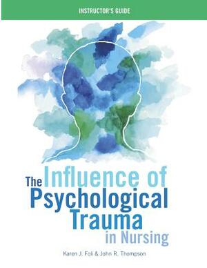 The Influence of Psychological Trauma in Nursing - Instructor's Guide by John R. Thompson, Karen J. Foli