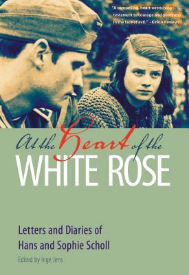 At the Heart of the White Rose: Letters and Diaries of Hans and Sophie Scholl by Hans Scholl, Sophie Scholl