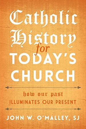 Catholic History for Today's Church: How Our Past Illuminates Our Present by John W. O'Malley