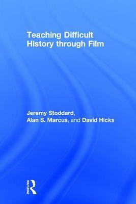 Teaching Difficult History Through Film by Jeremy Stoddard, Alan S. Marcus, David Hicks