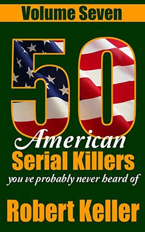 50 American Serial Killers You've Probably Never Heard Of: Volume 7 by Robert Keller