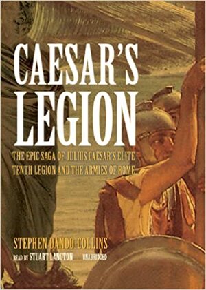 Caesar's Legion: The Epic Saga of Julius Caesar Tenth Legion and the Armies of Rome by Stephen Dando-Collins