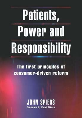 Patients, Power and Responsibility: The First Principles of Consumer-Driven Reform by John Spiers