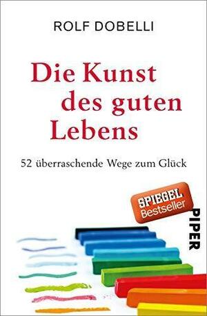 Die Kunst des guten Lebens: 52 überraschende Wege zum Glück by Rolf Dobelli