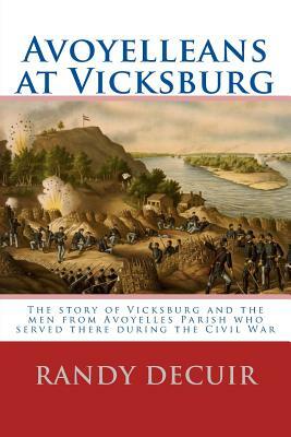 Avoyelleans at Vicksburg: The story of Vicksburg and the men from Avoyelles Parish who served there during the Civil War by Randy Decuir