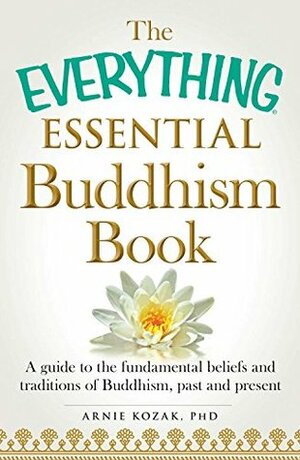 The Everything Essential Buddhism Book: A Guide to the Fundamental Beliefs and Traditions of Buddhism, Past and Present by Arnie Kozak