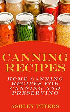 Canning Recipes: 150 Home Canning Recipes For Canning and Preserving by Ashley Peters