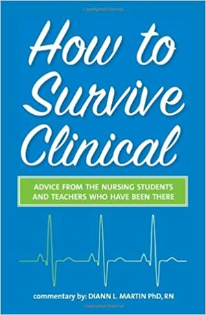 How to Survive Clinical: Advice from the Nursing Students and Teachers Who Have Been There by Diann L. Martin