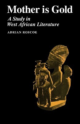 Mother Is Gold: A Study in West African Literature by Adrian Roscoe