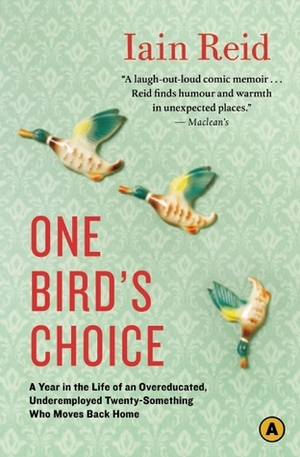 One Bird's Choice: A Year in the Life of an Overeducated, Underemployed Twenty-Something Who Moves Back Home by Iain Reid