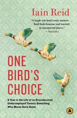 One Bird's Choice: A Year in the Life of an Overeducated, Underemployed Twenty-Something Who Moves Back Home by Iain Reid