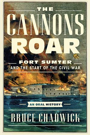 The Cannons Roar: Fort Sumter and the Start of the Civil War—An Oral History by Bruce Chadwick